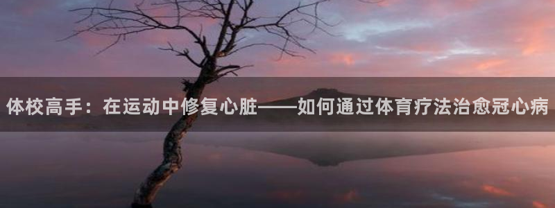 雷速ios版本怎么下载：体校高手：在运动中修复心脏——如何通过体育疗法治愈冠心病